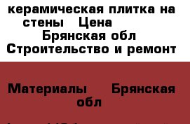 керамическая плитка на стены › Цена ­ 1 300 - Брянская обл. Строительство и ремонт » Материалы   . Брянская обл.